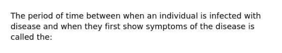 The period of time between when an individual is infected with disease and when they first show symptoms of the disease is called the: