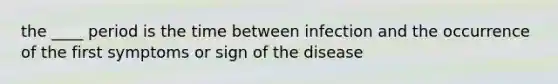 the ____ period is the time between infection and the occurrence of the first symptoms or sign of the disease