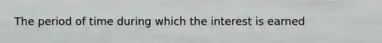 The period of time during which the interest is earned