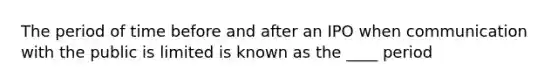 The period of time before and after an IPO when communication with the public is limited is known as the ____ period