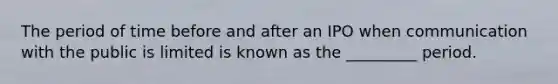 The period of time before and after an IPO when communication with the public is limited is known as the _________ period.