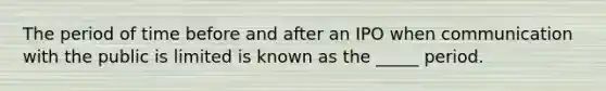 The period of time before and after an IPO when communication with the public is limited is known as the _____ period.