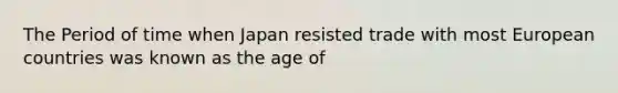 The Period of time when Japan resisted trade with most European countries was known as the age of