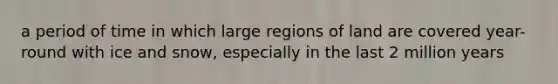 a period of time in which large regions of land are covered year-round with ice and snow, especially in the last 2 million years