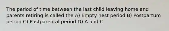 The period of time between the last child leaving home and parents retiring is called the A) Empty nest period B) Postpartum period C) Postparental period D) A and C