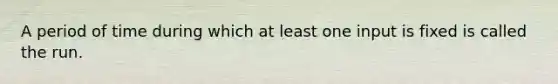 A period of time during which at least one input is fixed is called the run.