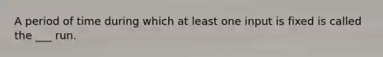 A period of time during which at least one input is fixed is called the ___ run.