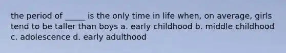 the period of _____ is the only time in life when, on average, girls tend to be taller than boys a. early childhood b. middle childhood c. adolescence d. early adulthood