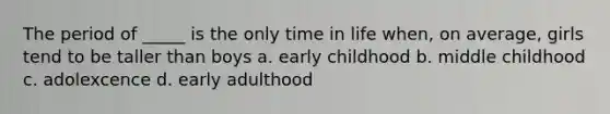 The period of _____ is the only time in life when, on average, girls tend to be taller than boys a. early childhood b. middle childhood c. adolexcence d. early adulthood