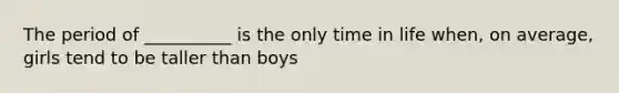 The period of __________ is the only time in life when, on average, girls tend to be taller than boys