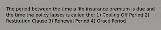 The period between the time a life insurance premium is due and the time the policy lapses is called the: 1) Cooling Off Period 2) Restitution Clause 3) Renewal Period 4) Grace Period