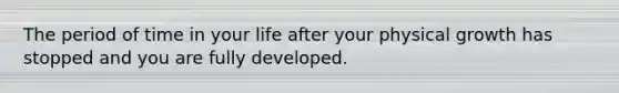 The period of time in your life after your physical growth has stopped and you are fully developed.