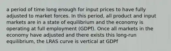 a period of time long enough for input prices to have fully adjusted to market forces. In this period, all product and input markets are in a state of equilibrium and the economy is operating at full employment (GDPf). Once all markets in the economy have adjusted and there exists this long-run equilibrium, the LRAS curve is vertical at GDPf