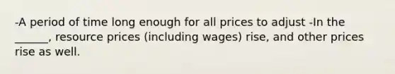 -A period of time long enough for all prices to adjust -In the ______, resource prices (including wages) rise, and other prices rise as well.