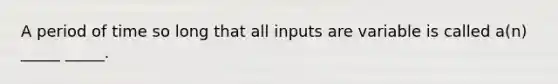 A period of time so long that all inputs are variable is called a(n) _____ _____.