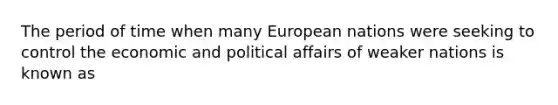 The period of time when many European nations were seeking to control the economic and political affairs of weaker nations is known as