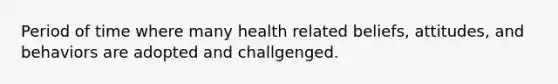 Period of time where many health related beliefs, attitudes, and behaviors are adopted and challgenged.