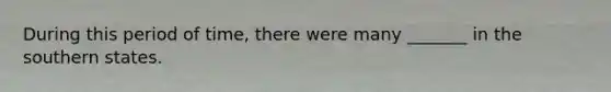 During this period of time, there were many _______ in the southern states.
