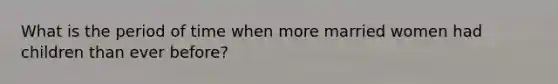 What is the period of time when more married women had children than ever before?