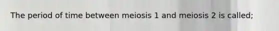 The period of time between meiosis 1 and meiosis 2 is called;