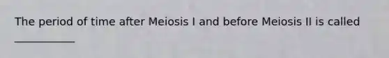 The period of time after Meiosis I and before Meiosis II is called ___________