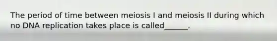 The period of time between meiosis I and meiosis II during which no DNA replication takes place is called______.