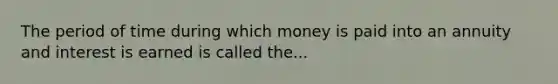 The period of time during which money is paid into an annuity and interest is earned is called the...