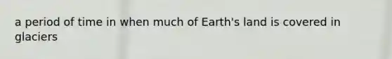 a period of time in when much of Earth's land is covered in glaciers