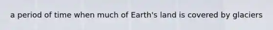 a period of time when much of Earth's land is covered by glaciers