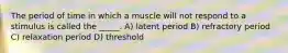 The period of time in which a muscle will not respond to a stimulus is called the _____. A) latent period B) refractory period C) relaxation period D) threshold