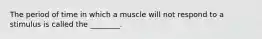 The period of time in which a muscle will not respond to a stimulus is called the ________.