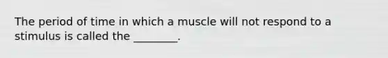 The period of time in which a muscle will not respond to a stimulus is called the ________.