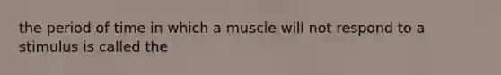 the period of time in which a muscle will not respond to a stimulus is called the