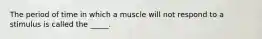 The period of time in which a muscle will not respond to a stimulus is called the _____.