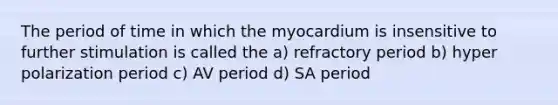 The period of time in which the myocardium is insensitive to further stimulation is called the a) refractory period b) hyper polarization period c) AV period d) SA period