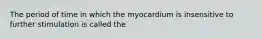 The period of time in which the myocardium is insensitive to further stimulation is called the