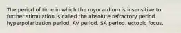 The period of time in which the myocardium is insensitive to further stimulation is called the absolute refractory period. hyperpolarization period. AV period. SA period. ectopic focus.