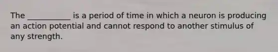 The ___________ is a period of time in which a neuron is producing an action potential and cannot respond to another stimulus of any strength.