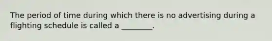The period of time during which there is no advertising during a flighting schedule is called a ________.