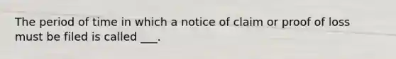The period of time in which a notice of claim or proof of loss must be filed is called ___.