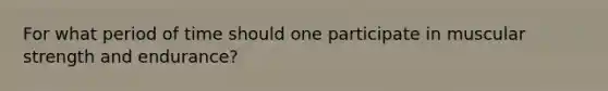 For what period of time should one participate in muscular strength and endurance?