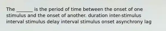 The _______ is the period of time between the onset of one stimulus and the onset of another. duration inter-stimulus interval stimulus delay interval stimulus onset asynchrony lag