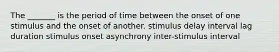 The _______ is the period of time between the onset of one stimulus and the onset of another. stimulus delay interval lag duration stimulus onset asynchrony inter-stimulus interval