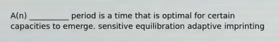 A(n) __________ period is a time that is optimal for certain capacities to emerge. sensitive equilibration adaptive imprinting