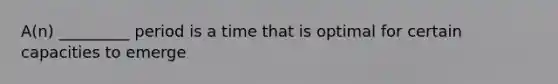 A(n) _________ period is a time that is optimal for certain capacities to emerge
