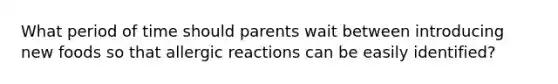 What period of time should parents wait between introducing new foods so that allergic reactions can be easily identified?