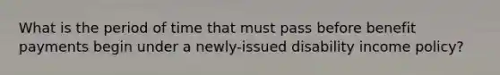 What is the period of time that must pass before benefit payments begin under a newly-issued disability income policy?