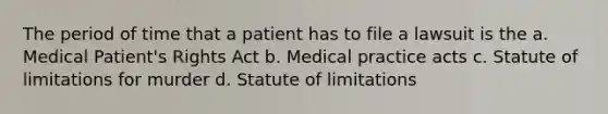 The period of time that a patient has to file a lawsuit is the a. Medical Patient's Rights Act b. Medical practice acts c. Statute of limitations for murder d. Statute of limitations