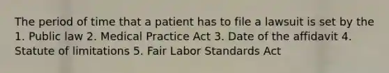 The period of time that a patient has to file a lawsuit is set by the 1. Public law 2. Medical Practice Act 3. Date of the affidavit 4. Statute of limitations 5. Fair Labor Standards Act