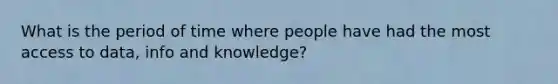 What is the period of time where people have had the most access to data, info and knowledge?